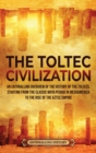 Image for The Toltec Civilization : An Enthralling Overview of the History of the Toltecs, Starting from the Classic Maya Period in Mesoamerica to the Rise of the Aztec Empire
