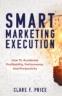 Image for Smart Marketing Execution: How to Accelerate Profitability, Performance, and Productivity