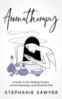 Image for Aromatherapy : A Guide to the Healing Powers of Aromatherapy and Essential Oils