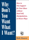 Image for Why Don&#39;t You Want What I Want? : How to Win Support for Your Ideas without Hard Sell, Manipulation, or Power Plays