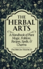 Image for The Herbal Arts : A Handbook of Plant Magic, Folklore, Recipes, Spells, &amp; Charms