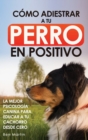 Image for Como Adiestrar a tu Perro en Positivo : Guia Completa de Tecnicas de Adiestramiento y Condicionamiento Canino