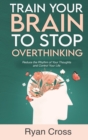 Image for Train Your Brain to Stop Overthinking : Reduce the Rhythm of Your Thoughts and Control Your Life: Meditation, Mindfulness, and Mindset Techniques for a More Positive, Productive, and Purposeful Life