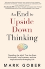 Image for An End to Upside Down Thinking : Dispelling the Myth That the Brain Produces Consciousness, and the Implications for Everyday Life