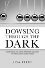 Image for Dowsing through the Dark: Sometimes, the More Answers Sought, the More Questions Raised