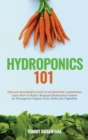 Image for Hydroponics 101 : The Easy Beginner&#39;s Guide to Hydroponic Gardening. Learn How To Build a Backyard Hydroponics System for Homegrown Organic Fruit, Herbs and Vegetables