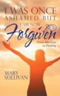 Image for I Was Once Ashamed but I Am Now Forgiven : From Abortion to Healing