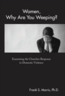 Image for Women, Why Are You Weeping? : Examining the Churches Response to Domestic Violence