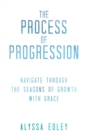 Image for The Process of Progression : Navigate Through the Seasons of Growth with Grace