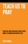 Image for Teach Us to Pray: Practical Wrestling and a Christ-Given Model to Enhance Our Prayer Lives