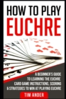 Image for How to Play Euchre : A Beginner&#39;s Guide to Learning the Euchre Card Game Instructions, Scoring &amp; Strategies to Win at Playing Euchre