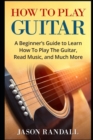 Image for How To Play Guitar : A Beginner&#39;s Guide to Learn How To Play The Guitar, Read Music, and Much More