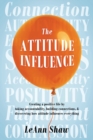 Image for The attitude influence  : creating a positive life by taking accountability, building connections, &amp; discovering how attitude influences everything