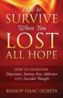 Image for How to Survive When You Lost All Hope : How to Overcome Depression, Anxiety, Fear, Addiction and Suicidal Thought