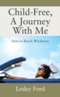 Image for Child-Free, A Journey With Me! : How to Reach Wholeness