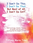 Image for I Don&#39;t Do This. I Don&#39;t Do That. But Best of All, I Don&#39;t Do Dat. : Don&#39;t do Drugs, Alcohol, Tobacco. An animal coloring book teaching Kids the dangers of DAT.