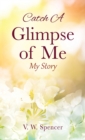 Image for Catch A Glimpse of Me : My Story