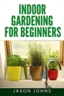 Image for Indoor Gardening For Beginners : The Complete Guide to Growing Herbs, Flowers, Vegetables and Fruits in Your House