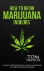Image for How to Grow Marijuana : Indoors - A Step-by-Step Beginner&#39;s Guide to Growing Top-Quality Weed Indoors