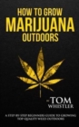 Image for How to Grow Marijuana : Outdoors - A Step-by-Step Beginner&#39;s Guide to Growing Top-Quality Weed Outdoors