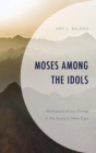 Image for Moses among the idols: mediators of the divine in the ancient near east
