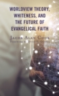 Image for Worldview Theory, Whiteness, and the Future of Evangelical Faith