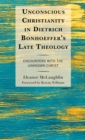 Image for Unconscious Christianity in Dietrich Bonhoeffer&#39;s late theology  : encounters with the unknown Christ