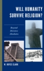 Image for Will Humanity Survive Religion?: Beyond Divisive Absolutes
