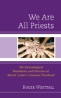 Image for We are all priests  : the ecclesiological boundaries and horizons of Martin Luther&#39;s common priesthood