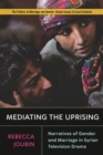 Image for Mediating the uprising  : narratives of gender and marriage in Syrian television drama