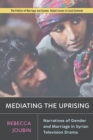Image for Mediating the Uprising: Narratives of Gender and Marriage in Syrian Television Drama