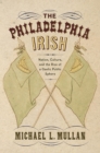 Image for The Philadelphia Irish  : nation, culture, and the rise of a Gaelic public sphere