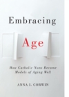 Image for Embracing Age: How Catholic Nuns Became Models of Aging Well