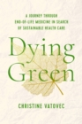Image for Dying Green: A Journey Through End-of-Life Medicine in Search of Sustainable Health Care