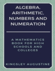 Image for Algebra, Arithmetic, Numbers and Numeration : A Mathematics Book for High Schools and Colleges