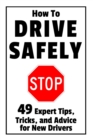 Image for How to Drive Safely : 49 Expert Tips, Tricks, and Advice for New, Teen Drivers