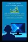 Image for Turn Your Gaming into a Career Through Twitch and Other Streaming Sites : How to Start, Develop and Sustain an Online Streaming Business that Makes Money