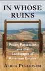 Image for In Whose Ruins: Power, Possession, and the Landscapes of American Empire