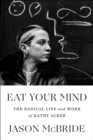 Image for Eat your mind  : the radical life and work of Kathy Acker