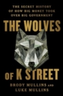 Image for The Wolves of K Street : The Secret History of How Big Money Took Over Big Government