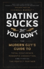 Image for Dating Sucks, but You Don&#39;t: The Modern Guy&#39;s Guide to Total Confidence, Romantic Connection, and Finding the Perfect Partner
