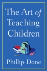 Image for The Art of Teaching Children : All I Learned from a Lifetime in the Classroom