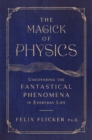 Image for The Magick of Physics : Uncovering the Fantastical Phenomena in Everyday Life