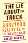 Image for The Lie About the Truck : Survivor, Reality TV, and the Endless Gaze