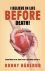 Image for I Believe in Life Before Death! : Know What to Do, How to Do It and Why You Do It.