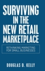 Image for Surviving in the New Retail Marketplace : Rethinking Marketing for Small Businesses