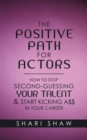 Image for Positive Path for Actors: How to Stop Second-Guessing Your Talent &amp; Start Kicking A$$ in Your Career