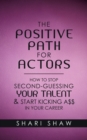 Image for The Positive Path for Actors : How to Stop Second-Guessing Your Talent &amp; Start Kicking A$$ in Your Career