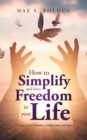 Image for How to Simplify and Have Freedom in Your Life : Six Steps to Live Healthy in Mind, Body and Spirit