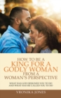 Image for How To Be A King For A Godly Woman From A Woman&#39;s Perspective : What Has God Designed You To Do And What Has He Called You To Do